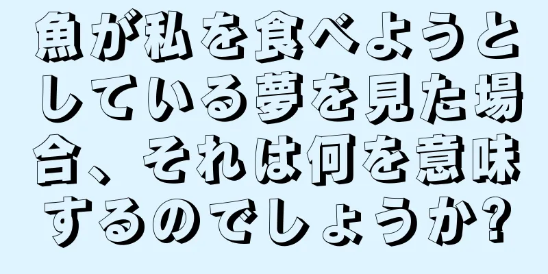 魚が私を食べようとしている夢を見た場合、それは何を意味するのでしょうか?