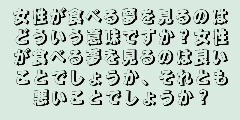 女性が食べる夢を見るのはどういう意味ですか？女性が食べる夢を見るのは良いことでしょうか、それとも悪いことでしょうか？