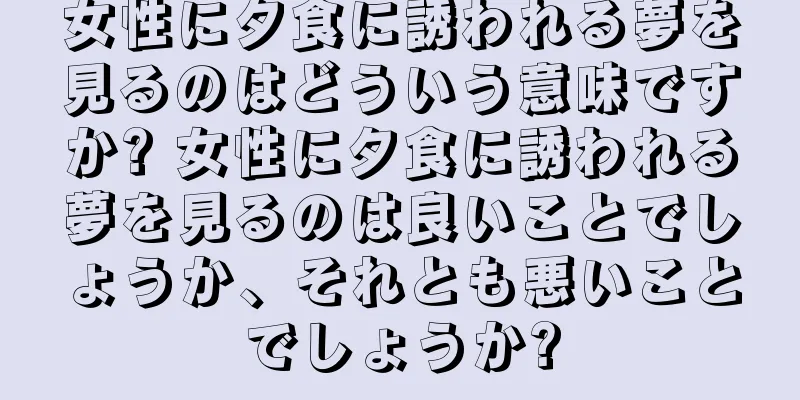 女性に夕食に誘われる夢を見るのはどういう意味ですか? 女性に夕食に誘われる夢を見るのは良いことでしょうか、それとも悪いことでしょうか?