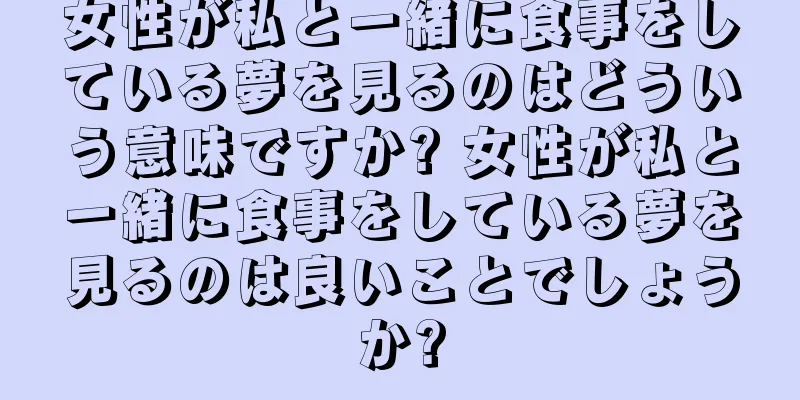 女性が私と一緒に食事をしている夢を見るのはどういう意味ですか? 女性が私と一緒に食事をしている夢を見るのは良いことでしょうか?