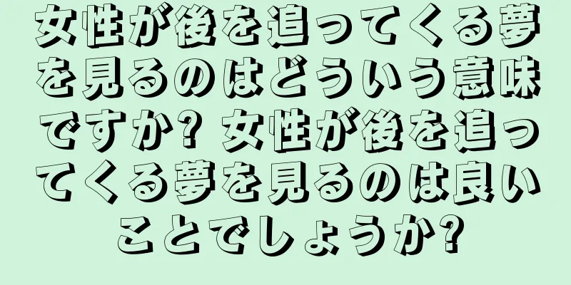 女性が後を追ってくる夢を見るのはどういう意味ですか? 女性が後を追ってくる夢を見るのは良いことでしょうか?