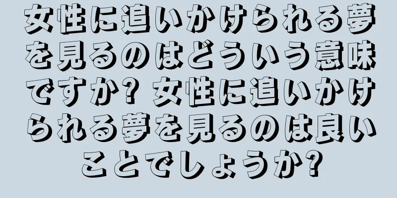 女性に追いかけられる夢を見るのはどういう意味ですか? 女性に追いかけられる夢を見るのは良いことでしょうか?