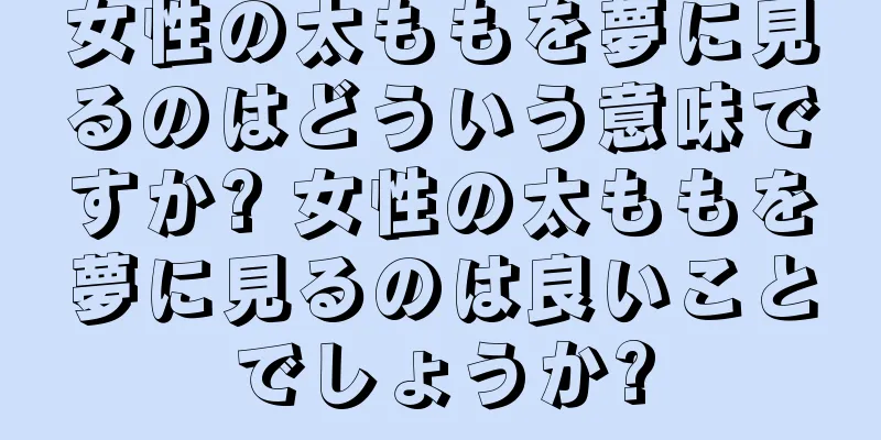 女性の太ももを夢に見るのはどういう意味ですか? 女性の太ももを夢に見るのは良いことでしょうか?