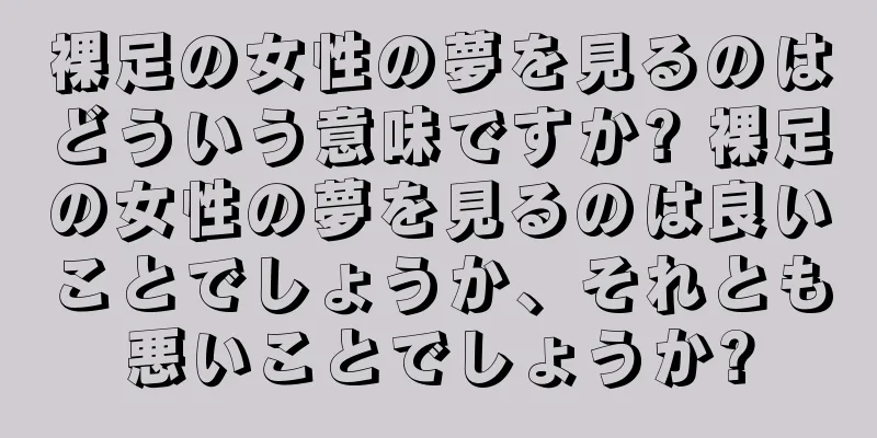 裸足の女性の夢を見るのはどういう意味ですか? 裸足の女性の夢を見るのは良いことでしょうか、それとも悪いことでしょうか?