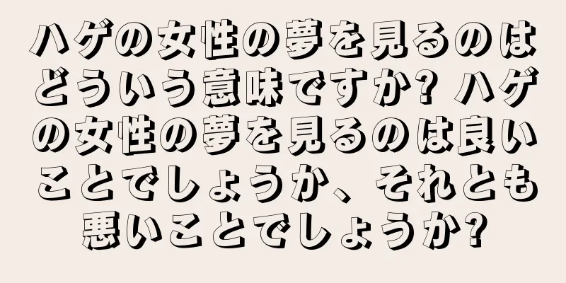 ハゲの女性の夢を見るのはどういう意味ですか? ハゲの女性の夢を見るのは良いことでしょうか、それとも悪いことでしょうか?