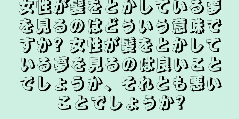 女性が髪をとかしている夢を見るのはどういう意味ですか? 女性が髪をとかしている夢を見るのは良いことでしょうか、それとも悪いことでしょうか?