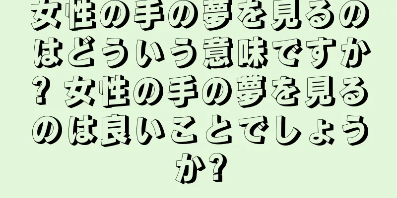 女性の手の夢を見るのはどういう意味ですか? 女性の手の夢を見るのは良いことでしょうか?