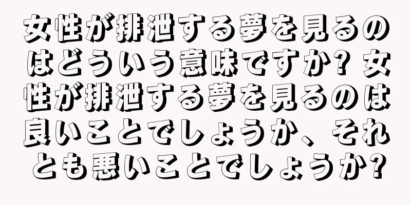 女性が排泄する夢を見るのはどういう意味ですか? 女性が排泄する夢を見るのは良いことでしょうか、それとも悪いことでしょうか?