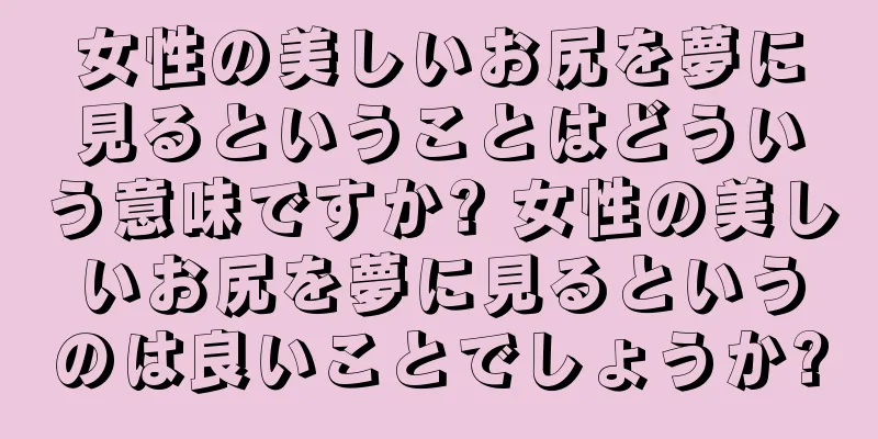 女性の美しいお尻を夢に見るということはどういう意味ですか? 女性の美しいお尻を夢に見るというのは良いことでしょうか?