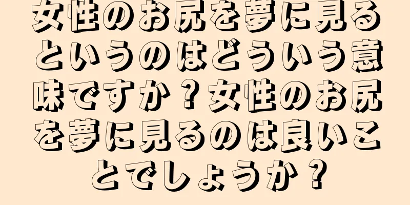 女性のお尻を夢に見るというのはどういう意味ですか？女性のお尻を夢に見るのは良いことでしょうか？