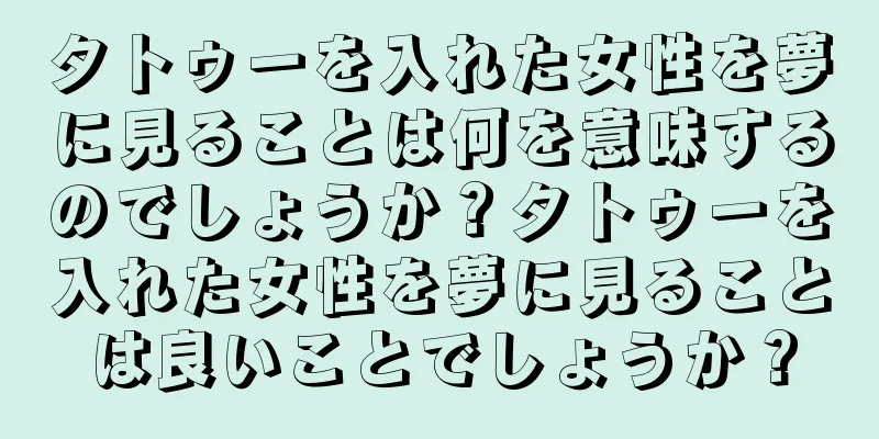 タトゥーを入れた女性を夢に見ることは何を意味するのでしょうか？タトゥーを入れた女性を夢に見ることは良いことでしょうか？