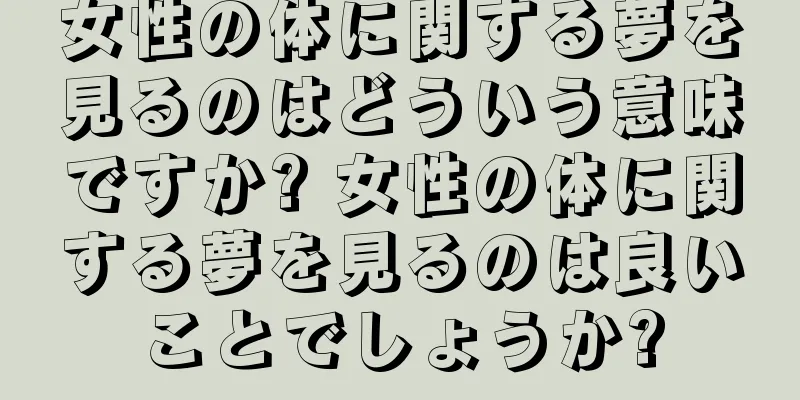 女性の体に関する夢を見るのはどういう意味ですか? 女性の体に関する夢を見るのは良いことでしょうか?