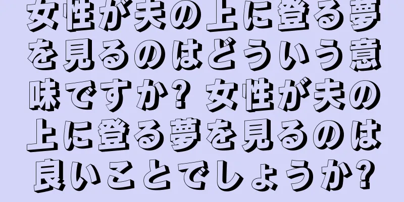 女性が夫の上に登る夢を見るのはどういう意味ですか? 女性が夫の上に登る夢を見るのは良いことでしょうか?