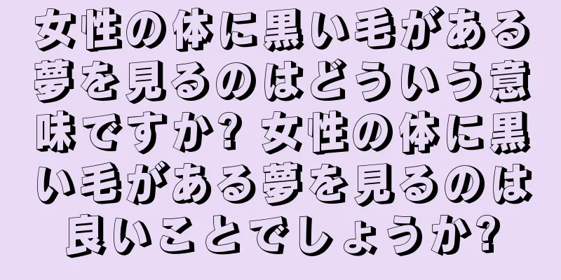 女性の体に黒い毛がある夢を見るのはどういう意味ですか? 女性の体に黒い毛がある夢を見るのは良いことでしょうか?