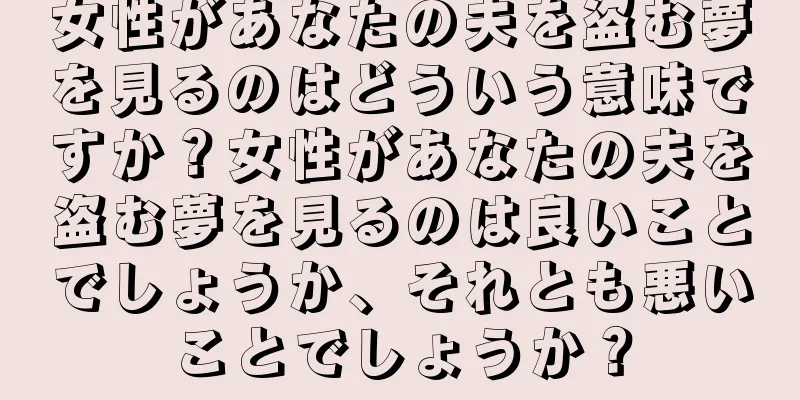 女性があなたの夫を盗む夢を見るのはどういう意味ですか？女性があなたの夫を盗む夢を見るのは良いことでしょうか、それとも悪いことでしょうか？