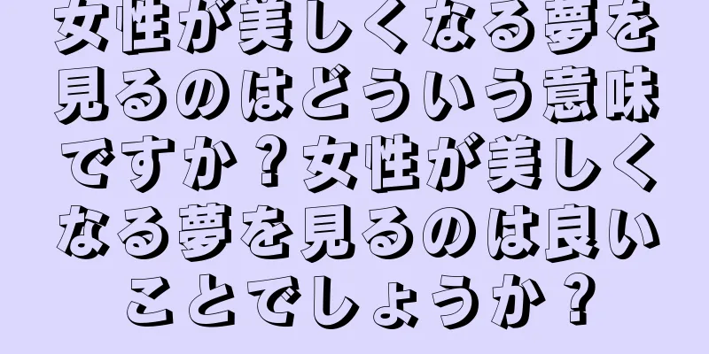 女性が美しくなる夢を見るのはどういう意味ですか？女性が美しくなる夢を見るのは良いことでしょうか？