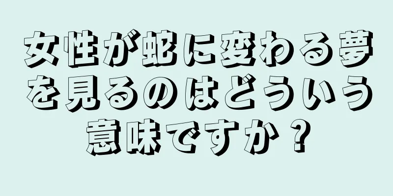 女性が蛇に変わる夢を見るのはどういう意味ですか？