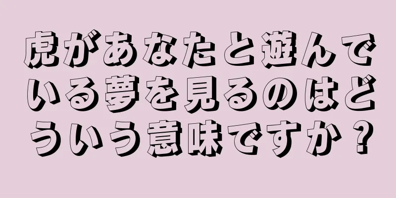 虎があなたと遊んでいる夢を見るのはどういう意味ですか？