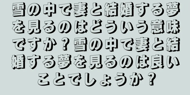 雪の中で妻と結婚する夢を見るのはどういう意味ですか？雪の中で妻と結婚する夢を見るのは良いことでしょうか？