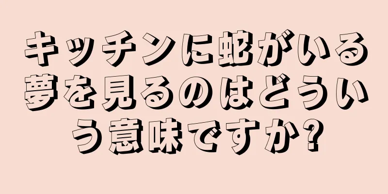 キッチンに蛇がいる夢を見るのはどういう意味ですか?