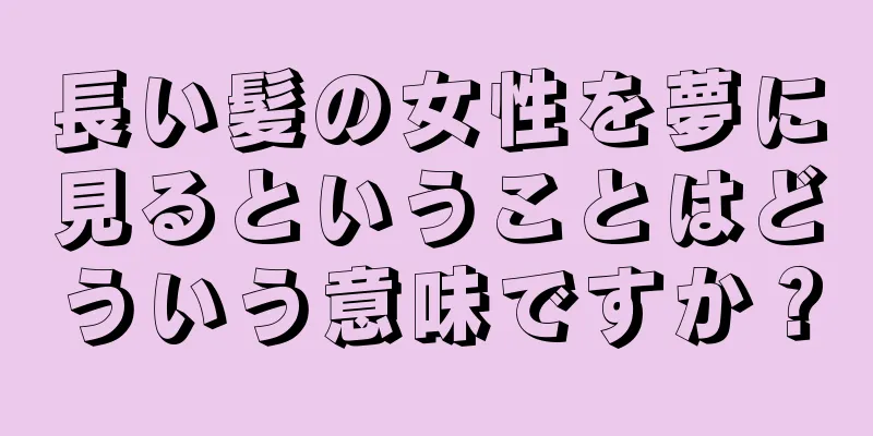 長い髪の女性を夢に見るということはどういう意味ですか？