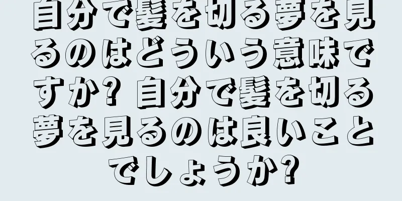 自分で髪を切る夢を見るのはどういう意味ですか? 自分で髪を切る夢を見るのは良いことでしょうか?