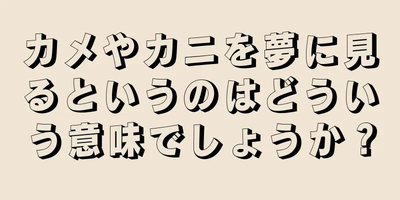 カメやカニを夢に見るというのはどういう意味でしょうか？
