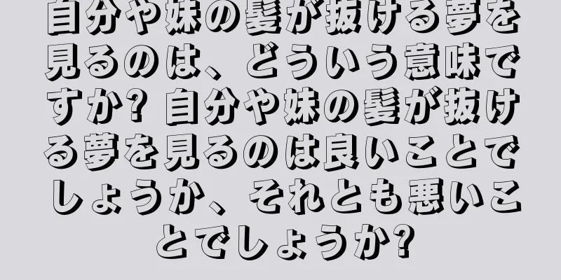 自分や妹の髪が抜ける夢を見るのは、どういう意味ですか? 自分や妹の髪が抜ける夢を見るのは良いことでしょうか、それとも悪いことでしょうか?