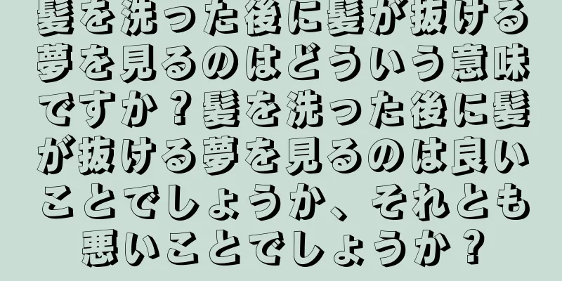髪を洗った後に髪が抜ける夢を見るのはどういう意味ですか？髪を洗った後に髪が抜ける夢を見るのは良いことでしょうか、それとも悪いことでしょうか？