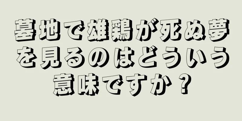 墓地で雄鶏が死ぬ夢を見るのはどういう意味ですか？