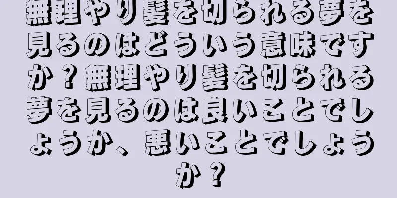 無理やり髪を切られる夢を見るのはどういう意味ですか？無理やり髪を切られる夢を見るのは良いことでしょうか、悪いことでしょうか？