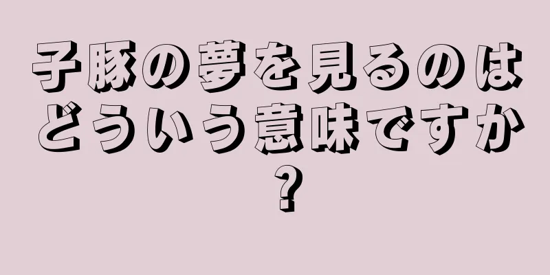子豚の夢を見るのはどういう意味ですか？