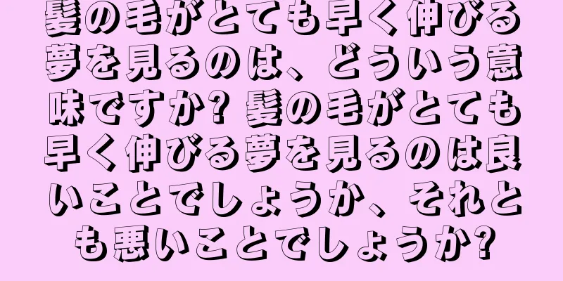 髪の毛がとても早く伸びる夢を見るのは、どういう意味ですか? 髪の毛がとても早く伸びる夢を見るのは良いことでしょうか、それとも悪いことでしょうか?