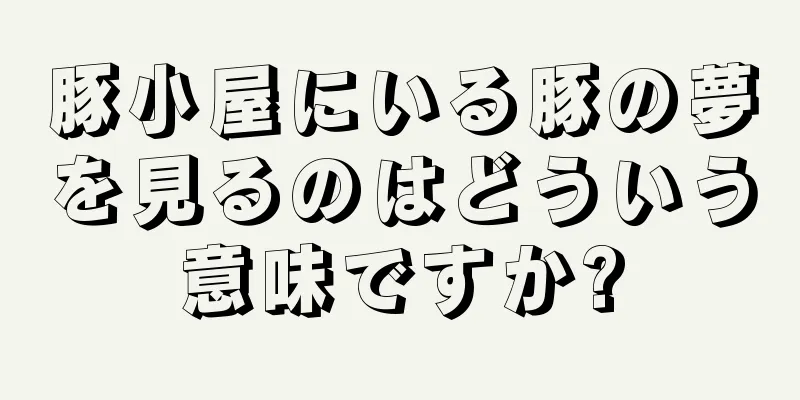 豚小屋にいる豚の夢を見るのはどういう意味ですか?