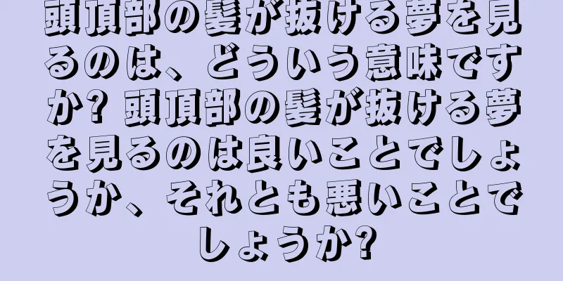 頭頂部の髪が抜ける夢を見るのは、どういう意味ですか? 頭頂部の髪が抜ける夢を見るのは良いことでしょうか、それとも悪いことでしょうか?