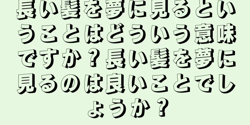 長い髪を夢に見るということはどういう意味ですか？長い髪を夢に見るのは良いことでしょうか？