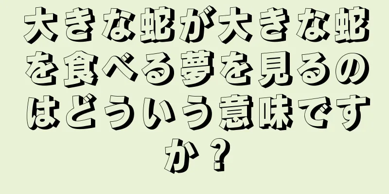 大きな蛇が大きな蛇を食べる夢を見るのはどういう意味ですか？