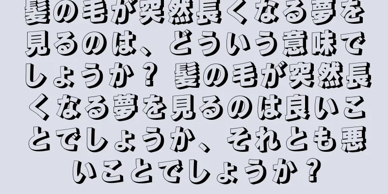 髪の毛が突然長くなる夢を見るのは、どういう意味でしょうか？ 髪の毛が突然長くなる夢を見るのは良いことでしょうか、それとも悪いことでしょうか？