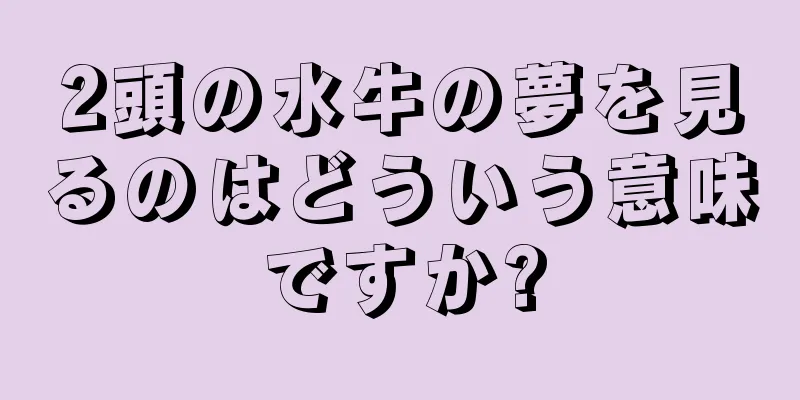 2頭の水牛の夢を見るのはどういう意味ですか?