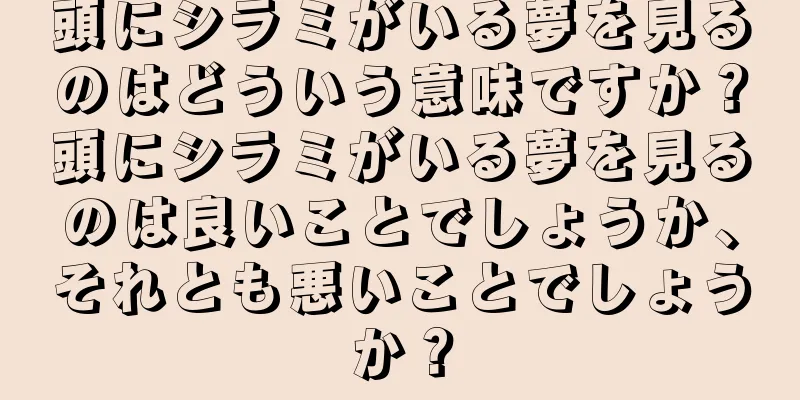 頭にシラミがいる夢を見るのはどういう意味ですか？頭にシラミがいる夢を見るのは良いことでしょうか、それとも悪いことでしょうか？