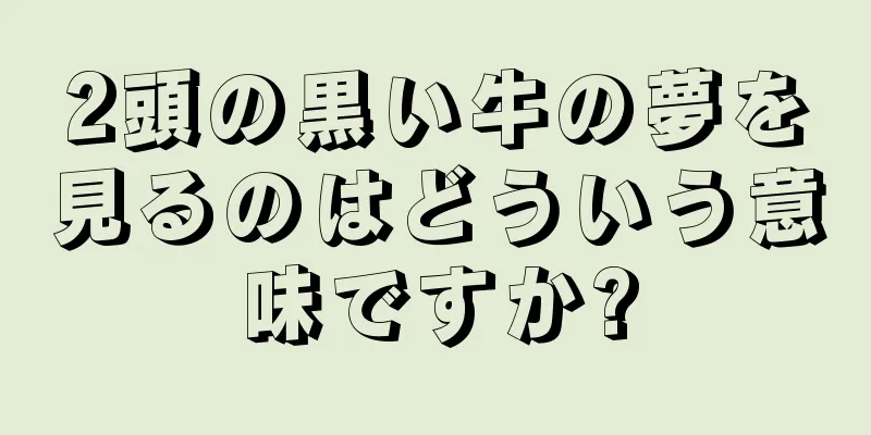 2頭の黒い牛の夢を見るのはどういう意味ですか?