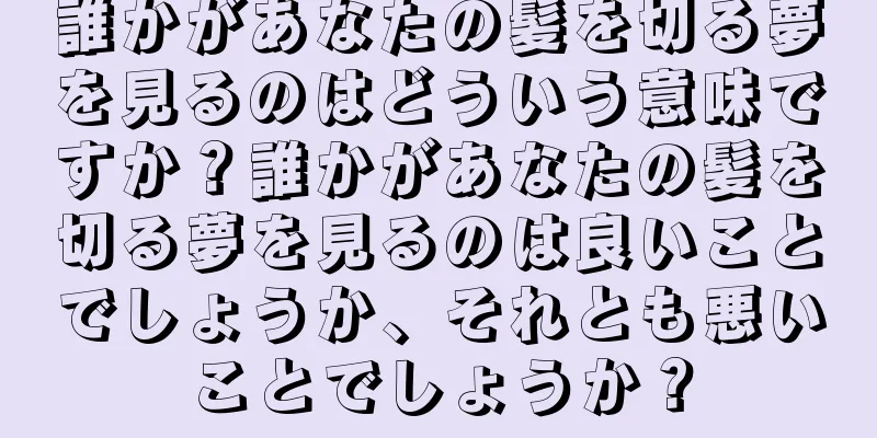 誰かがあなたの髪を切る夢を見るのはどういう意味ですか？誰かがあなたの髪を切る夢を見るのは良いことでしょうか、それとも悪いことでしょうか？