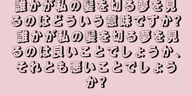 誰かが私の髪を切る夢を見るのはどういう意味ですか? 誰かが私の髪を切る夢を見るのは良いことでしょうか、それとも悪いことでしょうか?