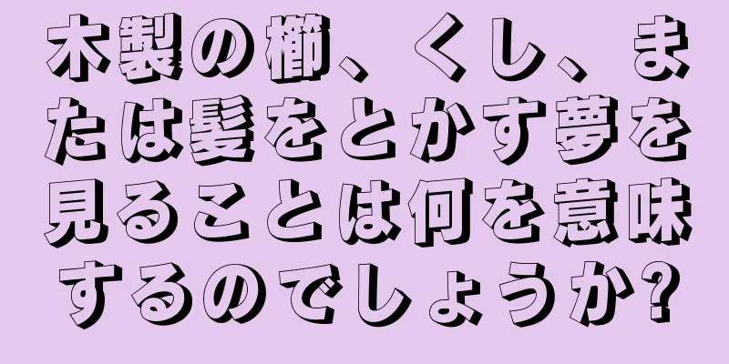 木製の櫛、くし、または髪をとかす夢を見ることは何を意味するのでしょうか?
