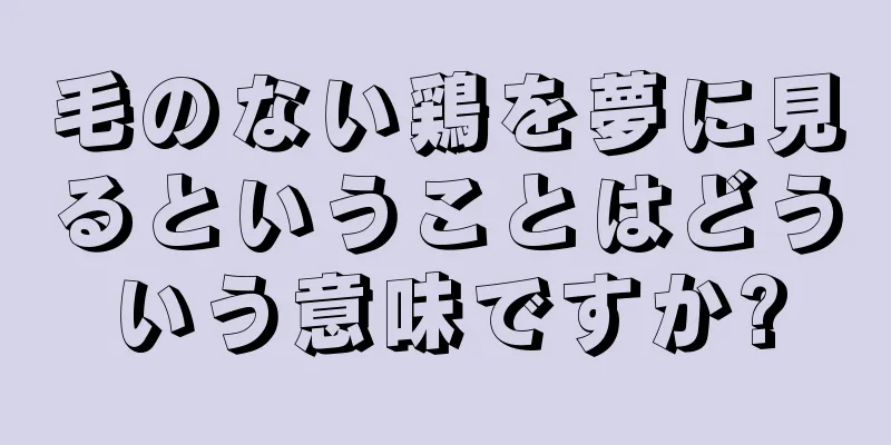 毛のない鶏を夢に見るということはどういう意味ですか?