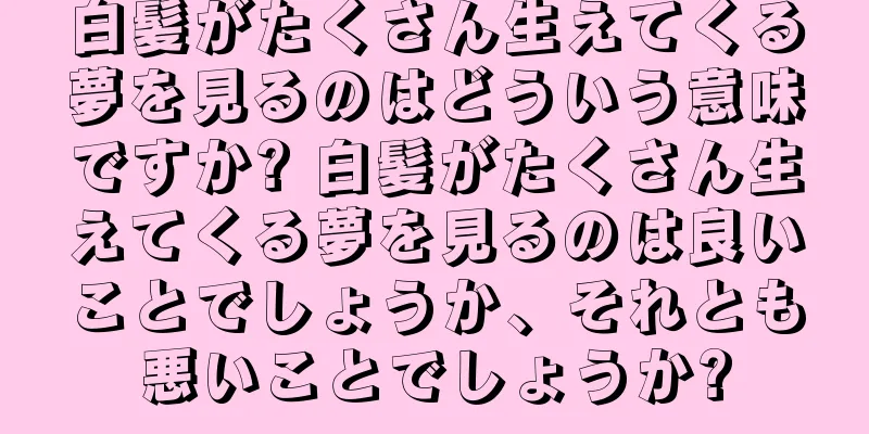 白髪がたくさん生えてくる夢を見るのはどういう意味ですか? 白髪がたくさん生えてくる夢を見るのは良いことでしょうか、それとも悪いことでしょうか?