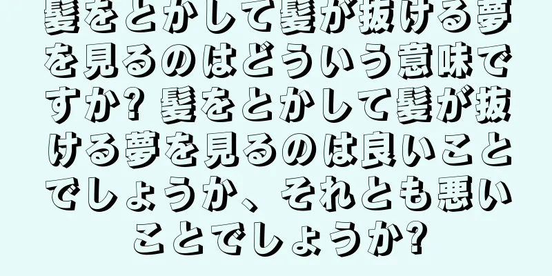 髪をとかして髪が抜ける夢を見るのはどういう意味ですか? 髪をとかして髪が抜ける夢を見るのは良いことでしょうか、それとも悪いことでしょうか?