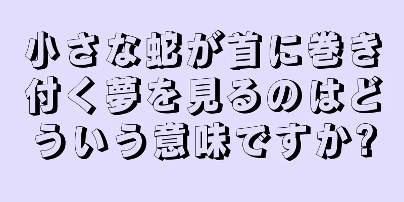 小さな蛇が首に巻き付く夢を見るのはどういう意味ですか?