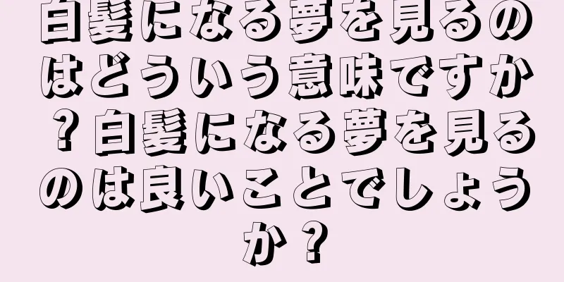 白髪になる夢を見るのはどういう意味ですか？白髪になる夢を見るのは良いことでしょうか？