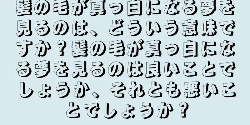 髪の毛が真っ白になる夢を見るのは、どういう意味ですか？髪の毛が真っ白になる夢を見るのは良いことでしょうか、それとも悪いことでしょうか？